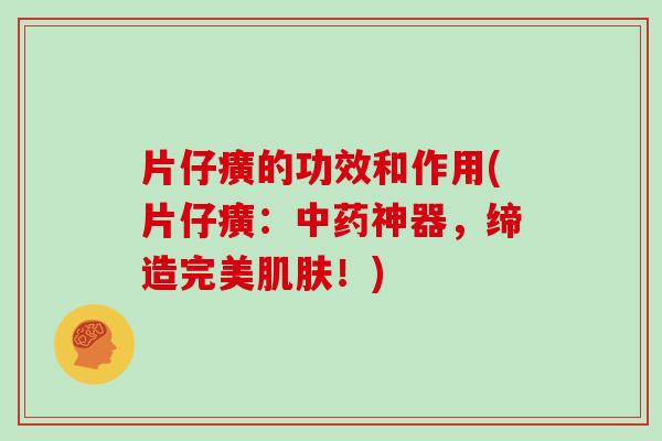 片仔癀的功效和作用(片仔癀：神器，缔造完美！)