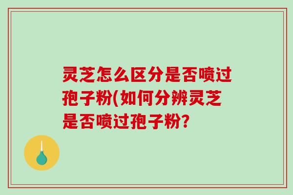 灵芝怎么区分是否喷过孢子粉(如何分辨灵芝是否喷过孢子粉? 灵芝怎么区分是否喷过孢子粉(如何分辨灵芝是否喷过孢子粉?