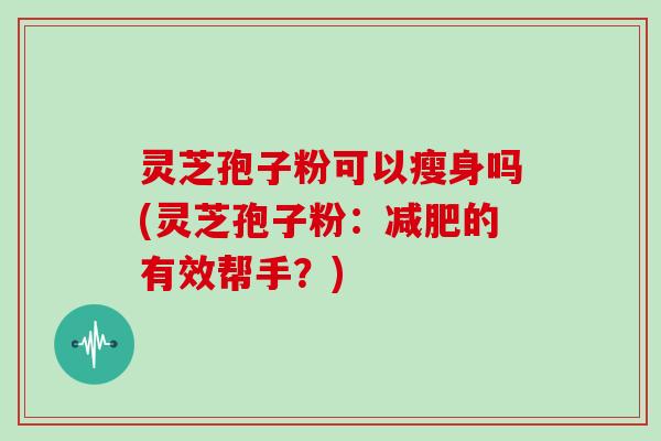 灵芝孢子粉可以瘦身吗(灵芝孢子粉：的有效帮手？)