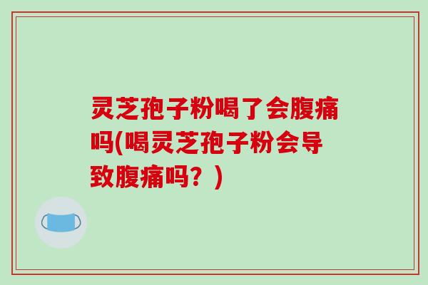 灵芝孢子粉喝了会腹痛吗(喝灵芝孢子粉会导致腹痛吗？)
