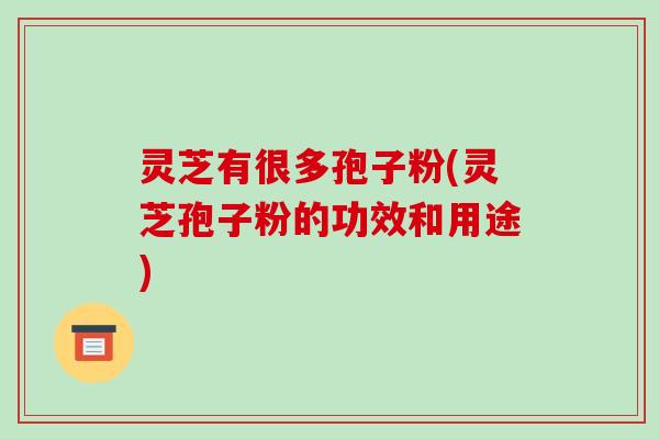 灵芝有很多孢子粉(灵芝孢子粉的功效和用途)