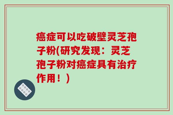 症可以吃破壁灵芝孢子粉(研究发现：灵芝孢子粉对症具有作用！)