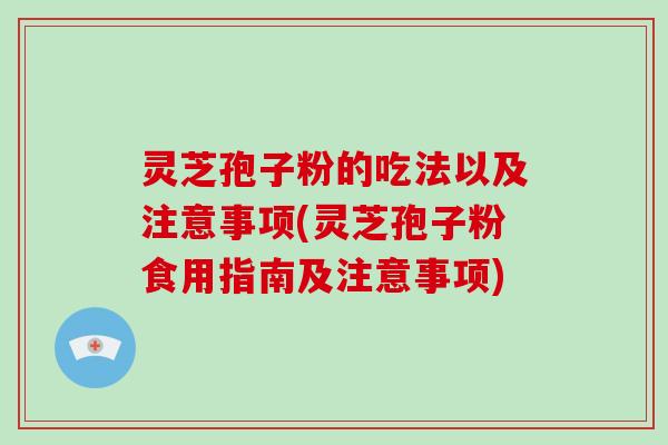 灵芝孢子粉的吃法以及注意事项(灵芝孢子粉食用指南及注意事项) 灵芝孢子粉的吃法以及注意事项(灵芝孢子粉食用指南及注意事项)