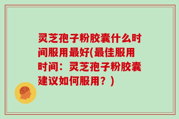 灵芝孢子粉胶囊什么时间服用好(佳服用时间：灵芝孢子粉胶囊建议如何服用？)