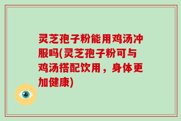 灵芝孢子粉能用鸡汤冲服吗(灵芝孢子粉可与鸡汤搭配饮用，身体更加健康)