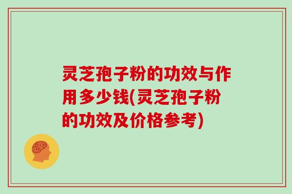 灵芝孢子粉的功效与作用多少钱(灵芝孢子粉的功效及价格参考)