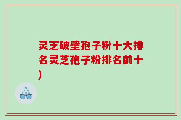 灵芝破壁孢子粉十大排名灵芝孢子粉排名前十)