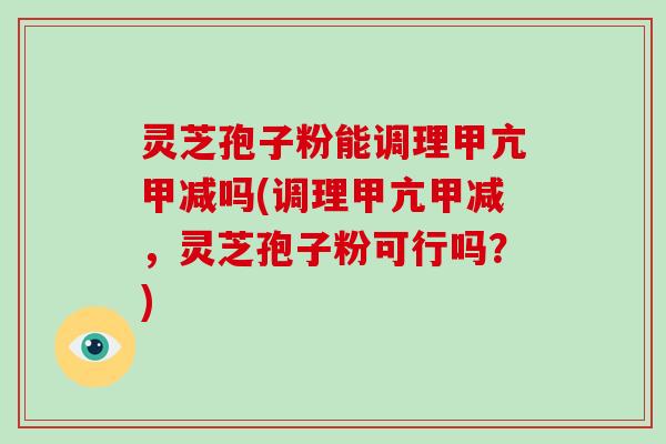 灵芝孢子粉能调理甲亢甲减吗(调理甲亢甲减，灵芝孢子粉可行吗？)