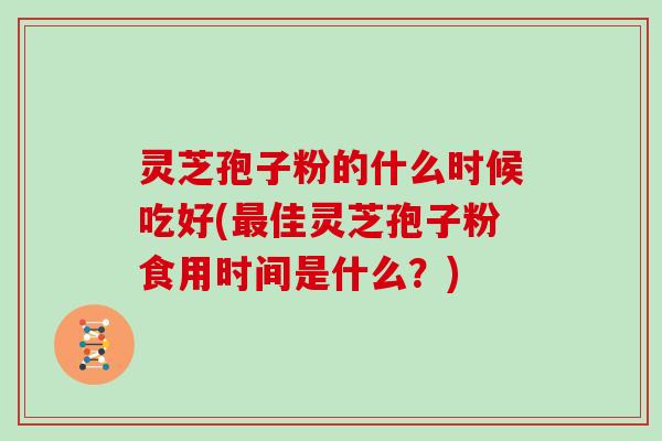 灵芝孢子粉的什么时候吃好(佳灵芝孢子粉食用时间是什么？)