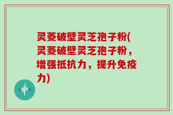 灵菱破壁灵芝孢子粉(灵菱破壁灵芝孢子粉，增强抵抗力，提升免疫力)