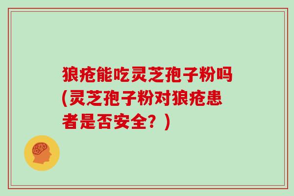 狼疮能吃灵芝孢子粉吗(灵芝孢子粉对狼疮患者是否安全？)