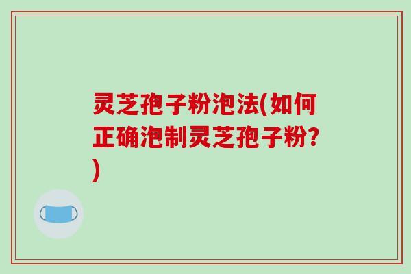 灵芝孢子粉泡法(如何正确泡制灵芝孢子粉？)