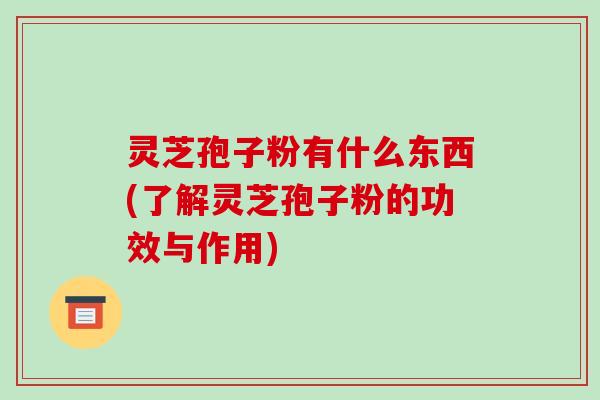 灵芝孢子粉有什么东西(了解灵芝孢子粉的功效与作用)