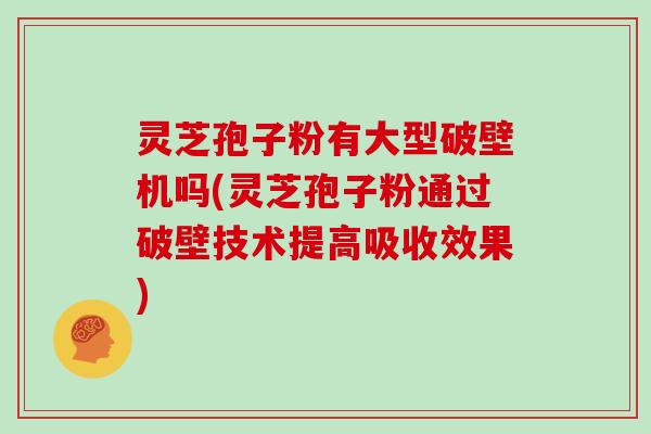 灵芝孢子粉有大型破壁机吗(灵芝孢子粉通过破壁技术提高吸收效果)