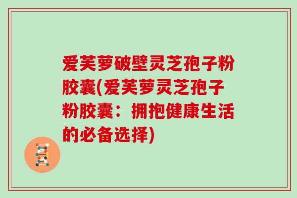 爱芙萝破壁灵芝孢子粉胶囊(爱芙萝灵芝孢子粉胶囊：拥抱健康生活的必备选择)