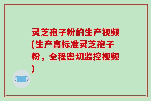 灵芝孢子粉的生产视频(生产高标准灵芝孢子粉，全程密切监控视频)