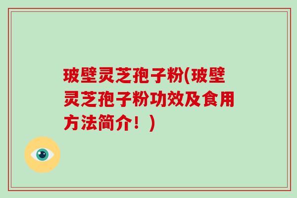 玻壁灵芝孢子粉(玻壁灵芝孢子粉功效及食用方法简介！)