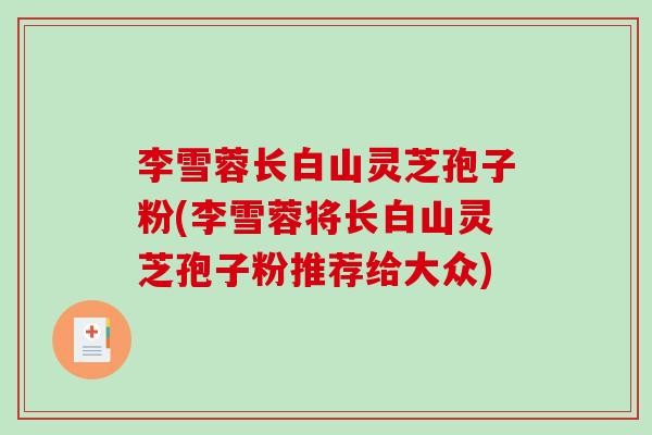 李雪蓉长白山灵芝孢子粉(李雪蓉将长白山灵芝孢子粉推荐给大众)