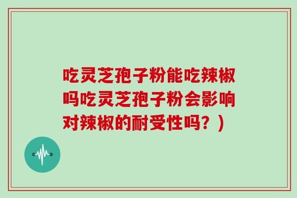 吃灵芝孢子粉能吃辣椒吗吃灵芝孢子粉会影响对辣椒的耐受性吗？)