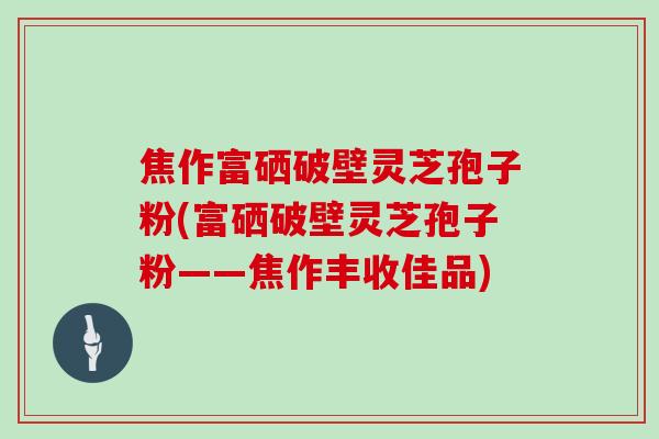 焦作富硒破壁灵芝孢子粉(富硒破壁灵芝孢子粉——焦作丰收佳品)
