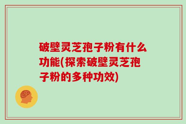 破壁灵芝孢子粉有什么功能(探索破壁灵芝孢子粉的多种功效)