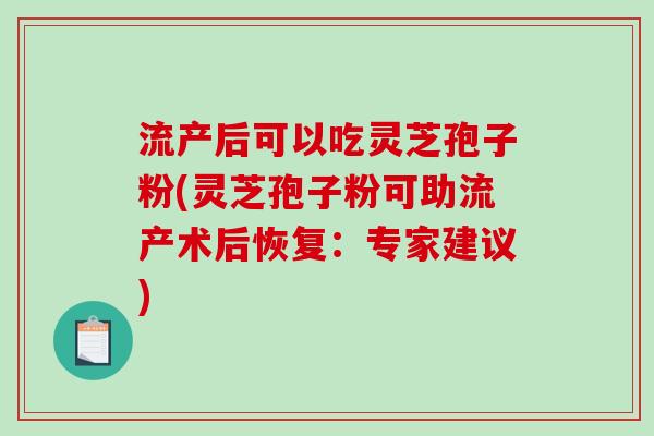 流产后可以吃灵芝孢子粉(灵芝孢子粉可助流产术后恢复：专家建议)