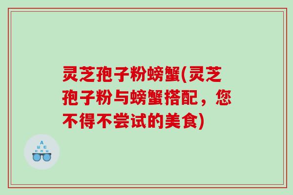 灵芝孢子粉螃蟹(灵芝孢子粉与螃蟹搭配，您不得不尝试的美食)