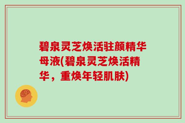 碧泉灵芝焕活驻颜精华母液(碧泉灵芝焕活精华，重焕年轻)
