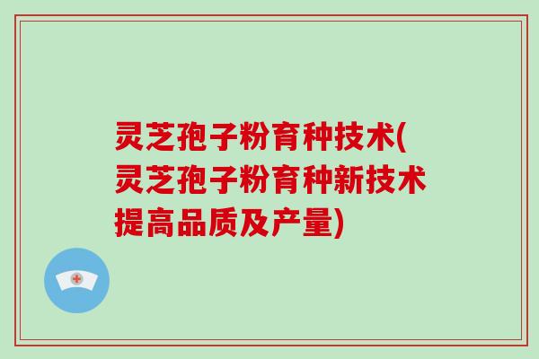 灵芝孢子粉育种技术(灵芝孢子粉育种新技术提高品质及产量) 灵芝孢子粉育种技术(灵芝孢子粉育种新技术提高品质及产量)