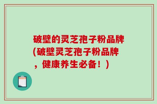 破壁的灵芝孢子粉品牌(破壁灵芝孢子粉品牌，健康养生必备！)