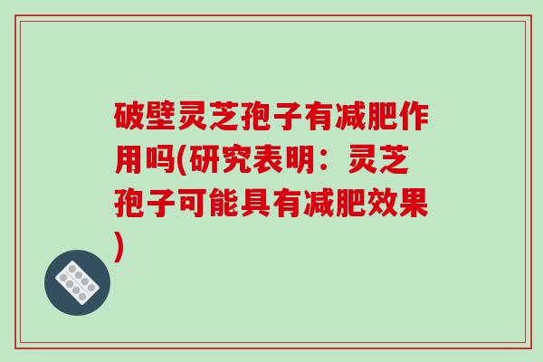 破壁灵芝孢子有作用吗(研究表明：灵芝孢子可能具有效果)