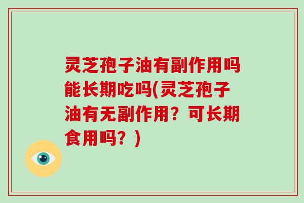 灵芝孢子油有副作用吗能长期吃吗(灵芝孢子油有无副作用？可长期食用吗？)