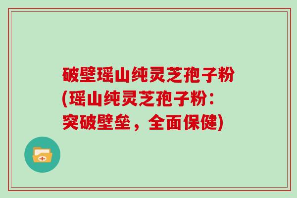 破壁瑶山纯灵芝孢子粉(瑶山纯灵芝孢子粉:突破壁垒,全面保健) 破壁瑶山纯灵芝孢子粉(瑶山纯灵芝孢子粉:突破壁垒,全面保健)