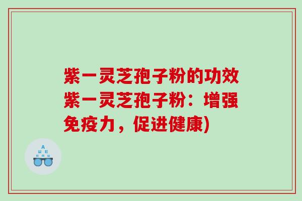 紫一灵芝孢子粉的功效紫一灵芝孢子粉：增强免疫力，促进健康)