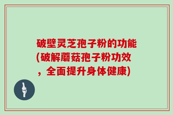破壁灵芝孢子粉的功能(破解蘑菇孢子粉功效，全面提升身体健康)