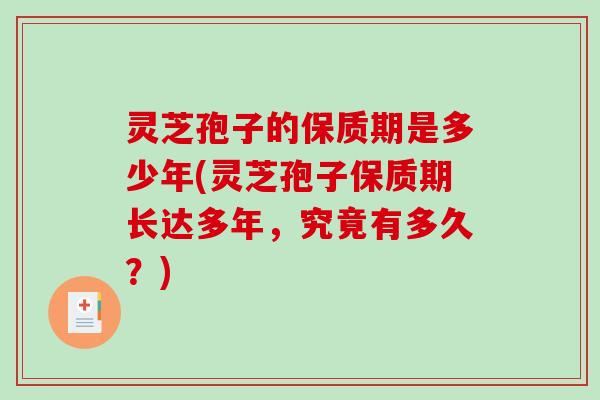 灵芝孢子的保质期是多少年(灵芝孢子保质期长达多年，究竟有多久？)