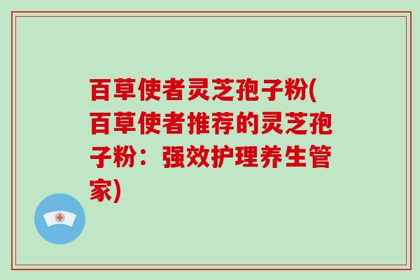 百草使者灵芝孢子粉(百草使者推荐的灵芝孢子粉：强效护理养生管家)