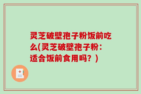 灵芝破壁孢子粉饭前吃么(灵芝破壁孢子粉：适合饭前食用吗？)