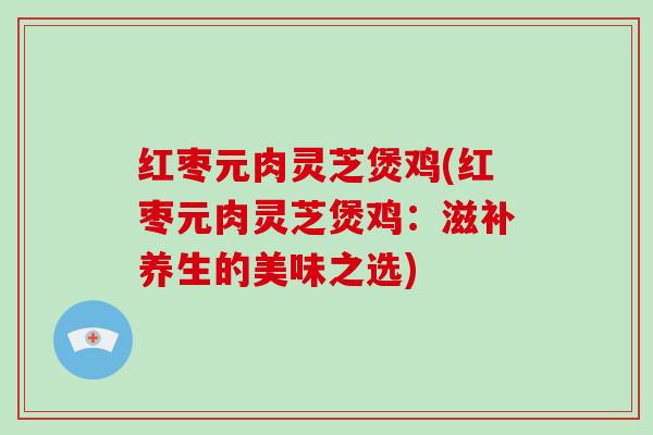 红枣元肉灵芝煲鸡(红枣元肉灵芝煲鸡：滋补养生的美味之选)