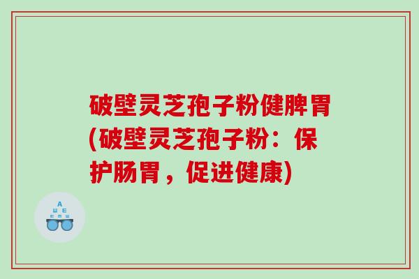 破壁灵芝孢子粉健脾胃(破壁灵芝孢子粉:保护肠胃,促进健康) 破壁灵芝孢子粉健脾胃(破壁灵芝孢子粉:保护肠胃,促进健康)