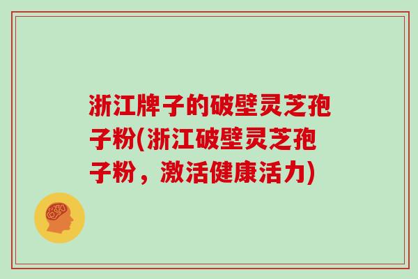 浙江牌子的破壁灵芝孢子粉(浙江破壁灵芝孢子粉，激活健康活力)