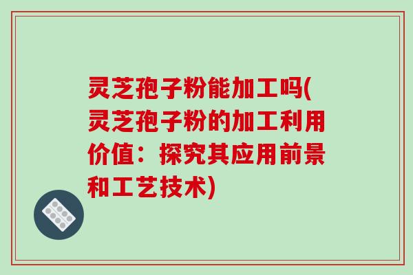 灵芝孢子粉能加工吗(灵芝孢子粉的加工利用价值:探究其应用前景和工艺技术) 灵芝孢子粉能加工吗(灵芝孢子粉的加工利用价值:探究其应用前景和工艺技术)