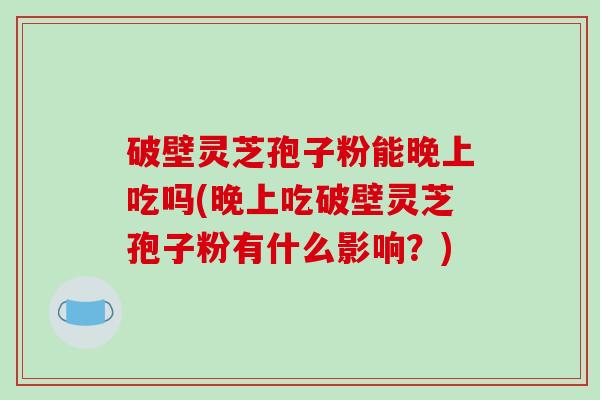 破壁灵芝孢子粉能晚上吃吗(晚上吃破壁灵芝孢子粉有什么影响？)
