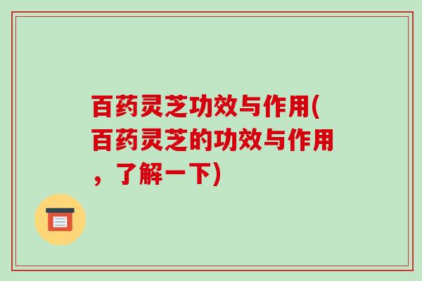 百药灵芝功效与作用(百药灵芝的功效与作用，了解一下)