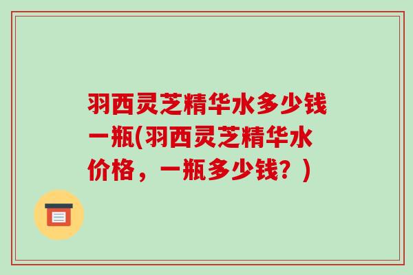 羽西灵芝精华水多少钱一瓶(羽西灵芝精华水价格，一瓶多少钱？)