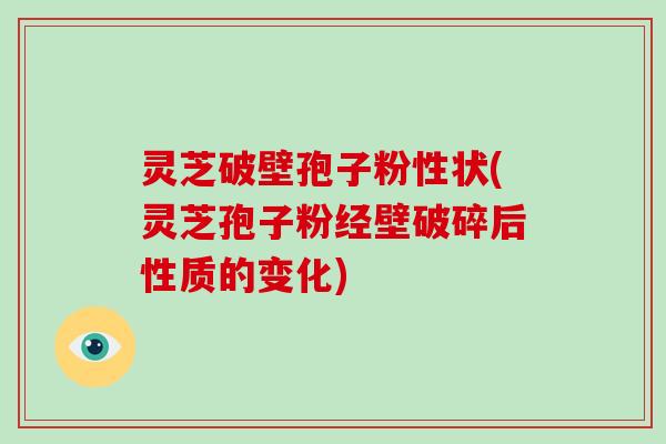 灵芝破壁孢子粉性状(灵芝孢子粉经壁破碎后性质的变化)