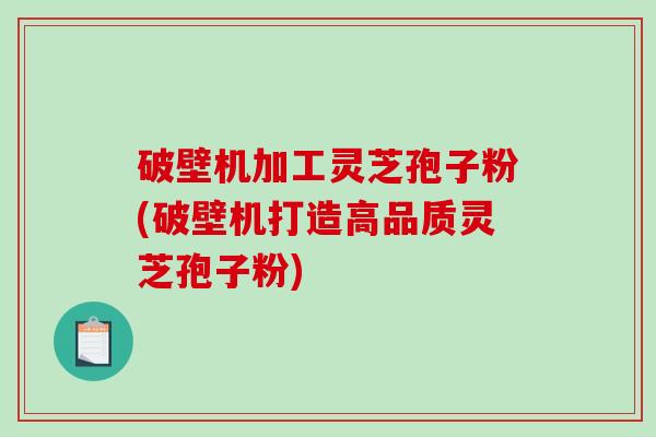 破壁机加工灵芝孢子粉(破壁机打造高品质灵芝孢子粉)