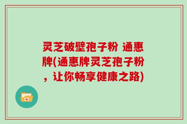灵芝破壁孢子粉 通惠牌(通惠牌灵芝孢子粉，让你畅享健康之路)