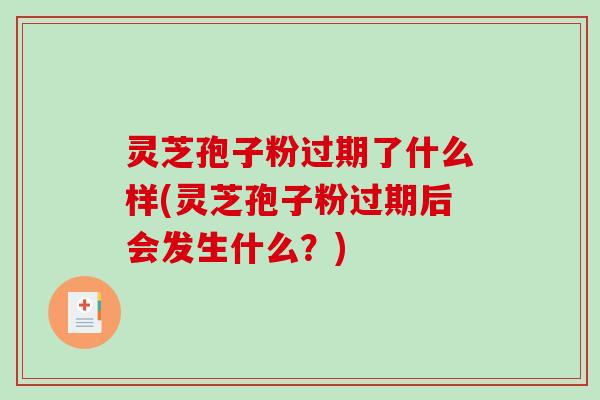 灵芝孢子粉过期了什么样(灵芝孢子粉过期后会发生什么？)