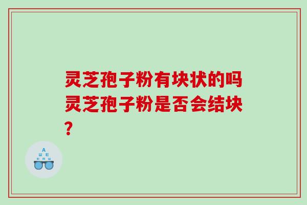 灵芝孢子粉有块状的吗灵芝孢子粉是否会结块？